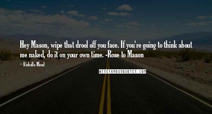 Richelle Mead Quotes: Hey Mason, wipe that drool off you face. If you're going to think about me naked, do it on your own time. -Rose to Mason