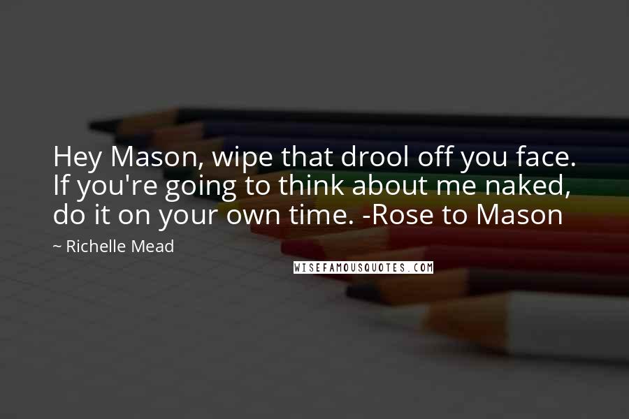Richelle Mead Quotes: Hey Mason, wipe that drool off you face. If you're going to think about me naked, do it on your own time. -Rose to Mason