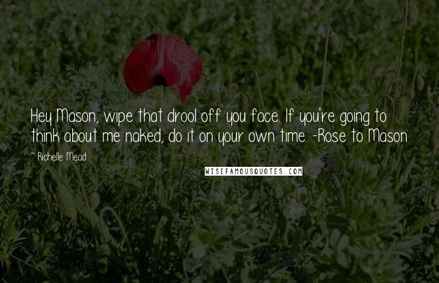 Richelle Mead Quotes: Hey Mason, wipe that drool off you face. If you're going to think about me naked, do it on your own time. -Rose to Mason