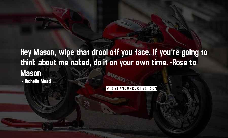 Richelle Mead Quotes: Hey Mason, wipe that drool off you face. If you're going to think about me naked, do it on your own time. -Rose to Mason