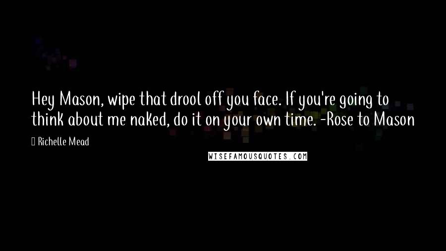 Richelle Mead Quotes: Hey Mason, wipe that drool off you face. If you're going to think about me naked, do it on your own time. -Rose to Mason