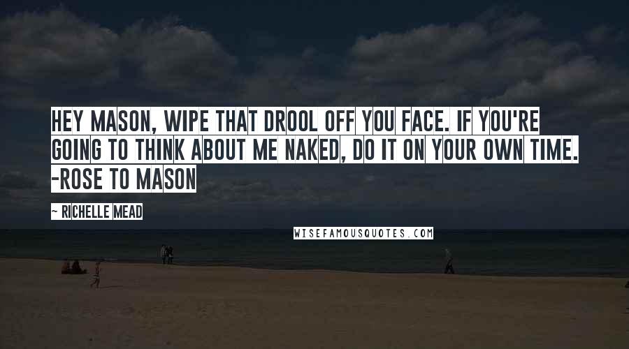 Richelle Mead Quotes: Hey Mason, wipe that drool off you face. If you're going to think about me naked, do it on your own time. -Rose to Mason