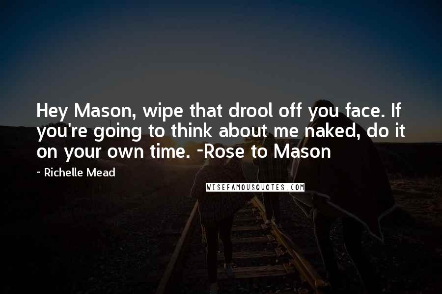 Richelle Mead Quotes: Hey Mason, wipe that drool off you face. If you're going to think about me naked, do it on your own time. -Rose to Mason