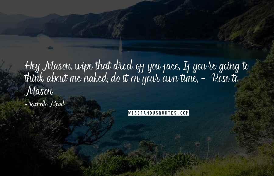 Richelle Mead Quotes: Hey Mason, wipe that drool off you face. If you're going to think about me naked, do it on your own time. -Rose to Mason