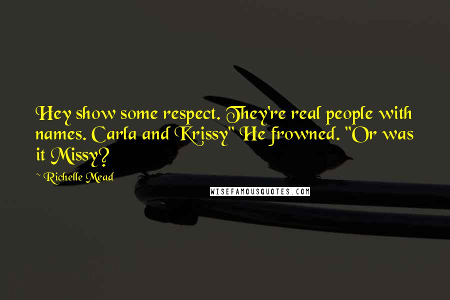 Richelle Mead Quotes: Hey show some respect. They're real people with names. Carla and Krissy" He frowned. "Or was it Missy?