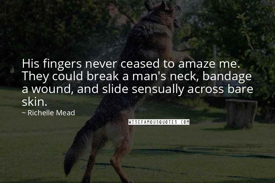 Richelle Mead Quotes: His fingers never ceased to amaze me. They could break a man's neck, bandage a wound, and slide sensually across bare skin.