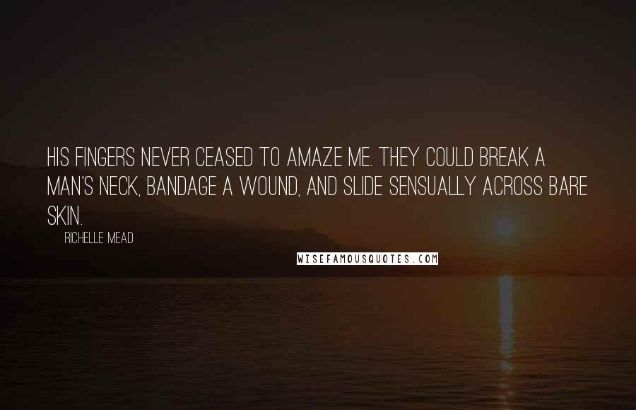 Richelle Mead Quotes: His fingers never ceased to amaze me. They could break a man's neck, bandage a wound, and slide sensually across bare skin.