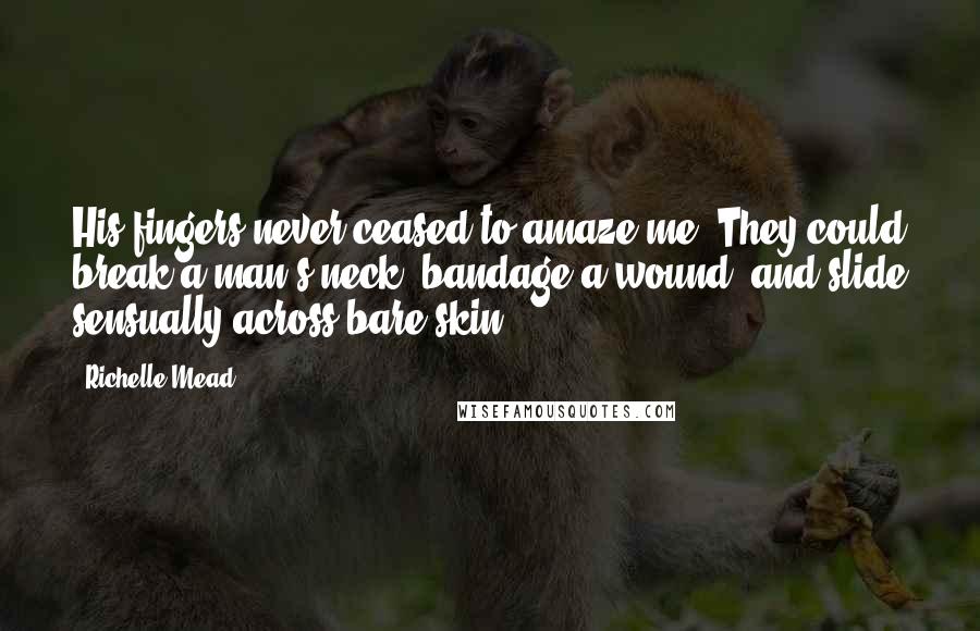 Richelle Mead Quotes: His fingers never ceased to amaze me. They could break a man's neck, bandage a wound, and slide sensually across bare skin.