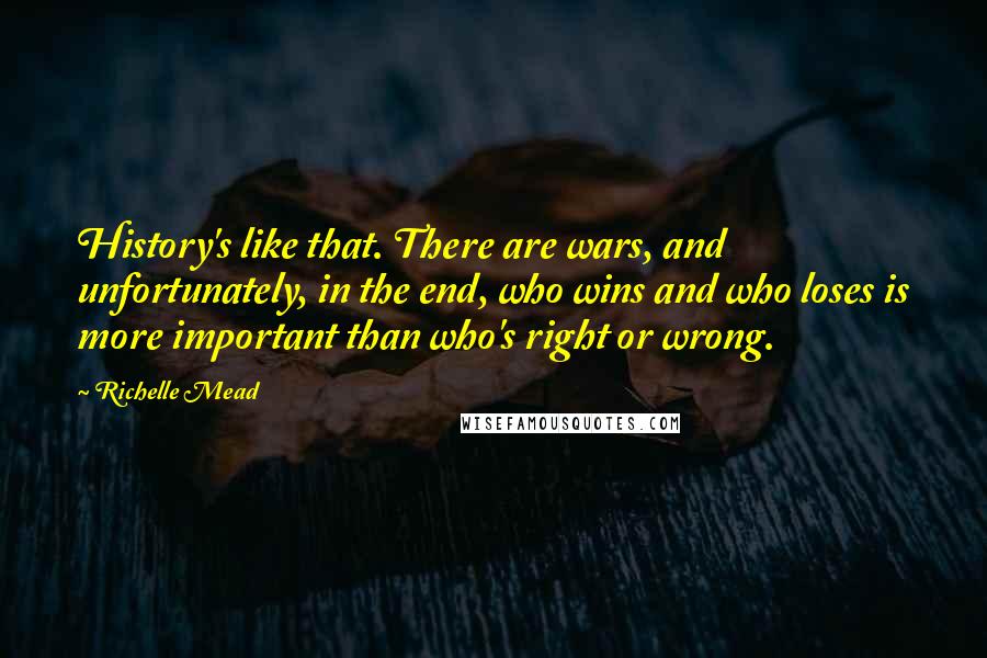 Richelle Mead Quotes: History's like that. There are wars, and unfortunately, in the end, who wins and who loses is more important than who's right or wrong.