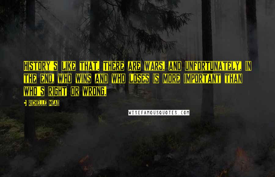 Richelle Mead Quotes: History's like that. There are wars, and unfortunately, in the end, who wins and who loses is more important than who's right or wrong.