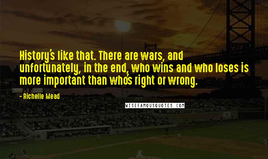 Richelle Mead Quotes: History's like that. There are wars, and unfortunately, in the end, who wins and who loses is more important than who's right or wrong.