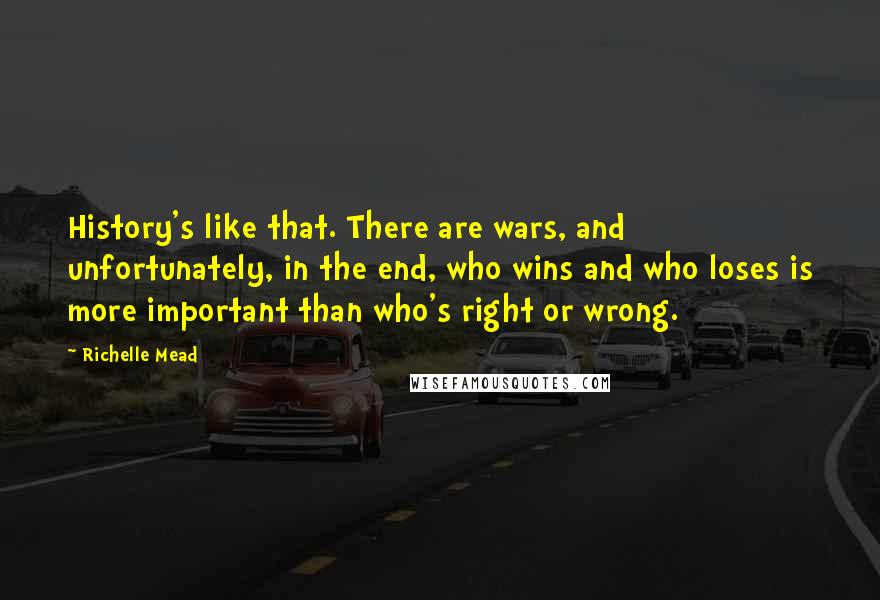 Richelle Mead Quotes: History's like that. There are wars, and unfortunately, in the end, who wins and who loses is more important than who's right or wrong.
