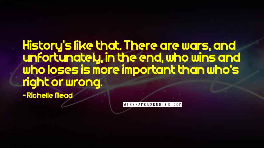 Richelle Mead Quotes: History's like that. There are wars, and unfortunately, in the end, who wins and who loses is more important than who's right or wrong.