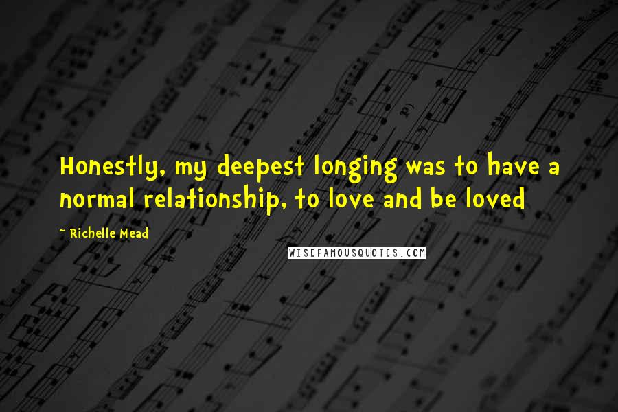 Richelle Mead Quotes: Honestly, my deepest longing was to have a normal relationship, to love and be loved