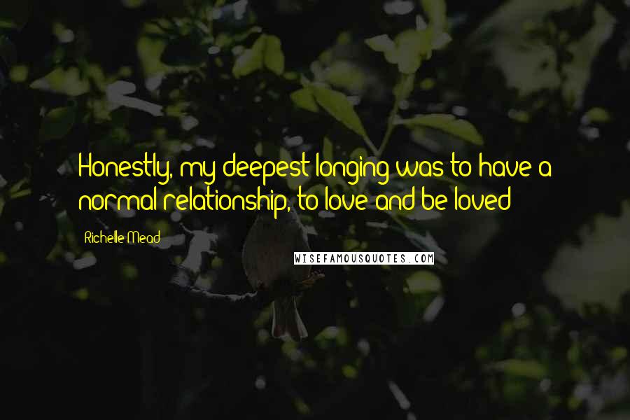 Richelle Mead Quotes: Honestly, my deepest longing was to have a normal relationship, to love and be loved