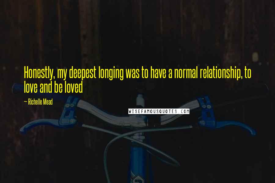 Richelle Mead Quotes: Honestly, my deepest longing was to have a normal relationship, to love and be loved