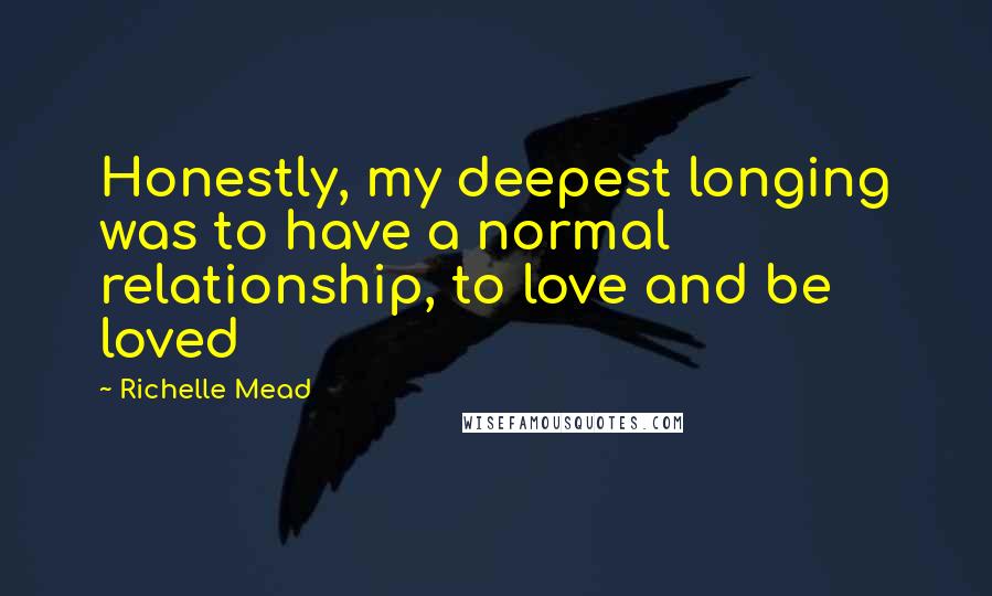 Richelle Mead Quotes: Honestly, my deepest longing was to have a normal relationship, to love and be loved