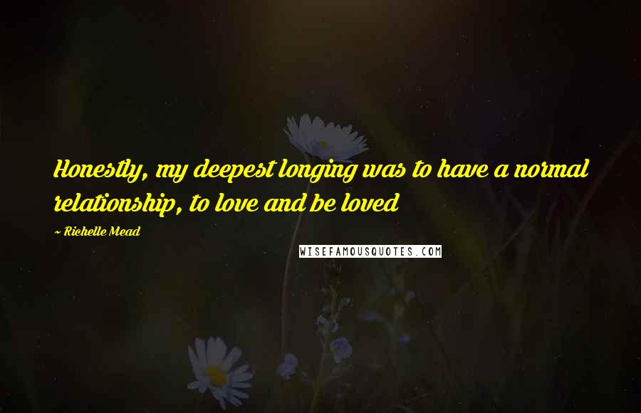 Richelle Mead Quotes: Honestly, my deepest longing was to have a normal relationship, to love and be loved