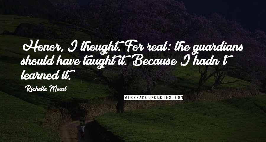 Richelle Mead Quotes: Honor, I thought. For real: the guardians should have taught it. Because I hadn't learned it.