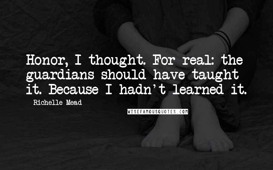 Richelle Mead Quotes: Honor, I thought. For real: the guardians should have taught it. Because I hadn't learned it.