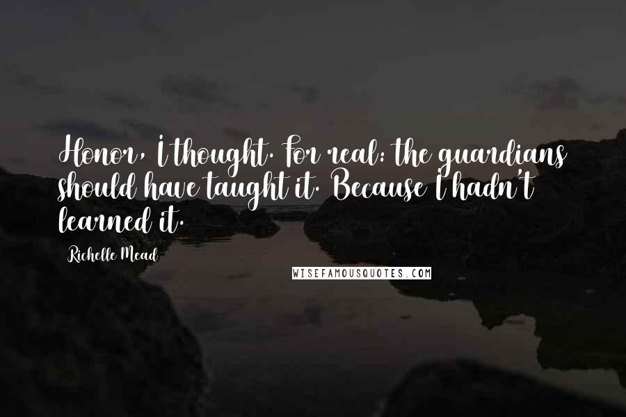 Richelle Mead Quotes: Honor, I thought. For real: the guardians should have taught it. Because I hadn't learned it.