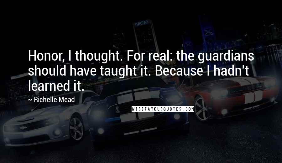Richelle Mead Quotes: Honor, I thought. For real: the guardians should have taught it. Because I hadn't learned it.