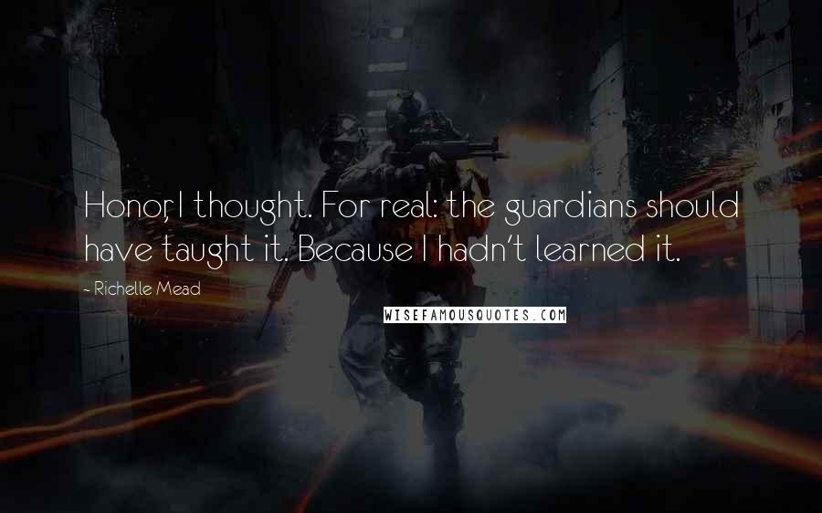 Richelle Mead Quotes: Honor, I thought. For real: the guardians should have taught it. Because I hadn't learned it.