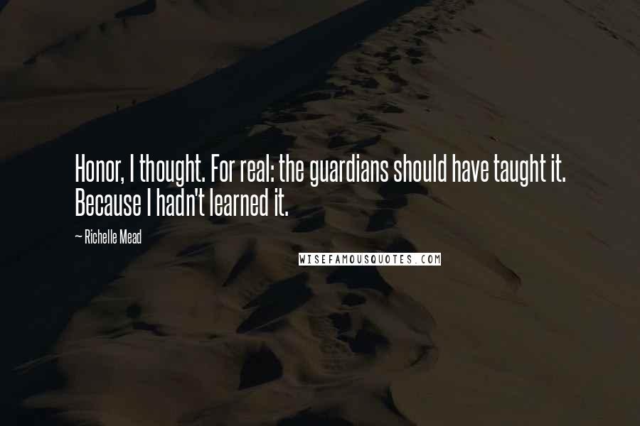 Richelle Mead Quotes: Honor, I thought. For real: the guardians should have taught it. Because I hadn't learned it.