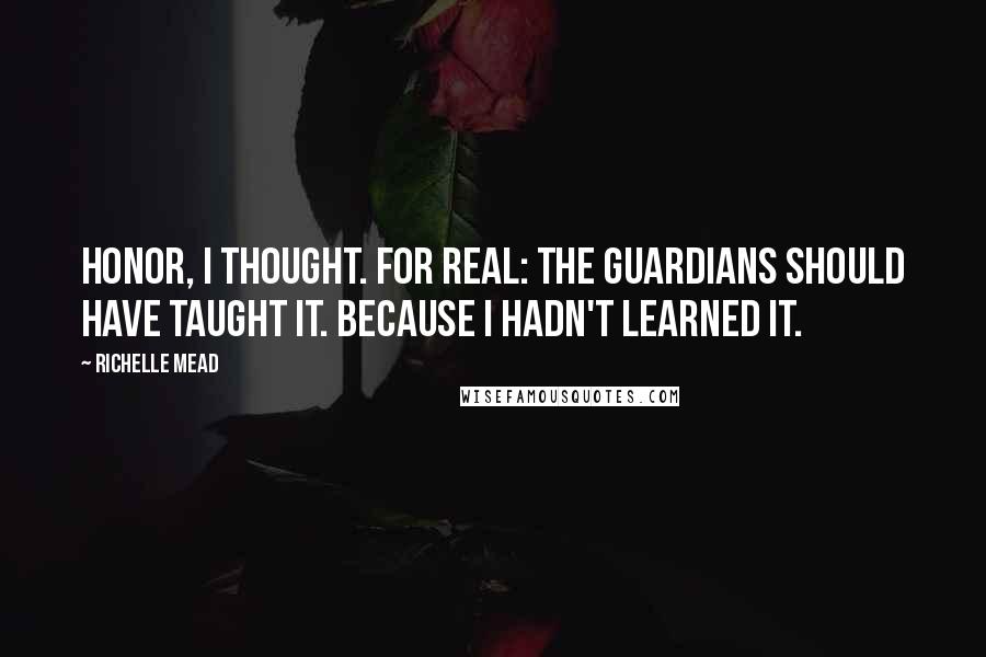 Richelle Mead Quotes: Honor, I thought. For real: the guardians should have taught it. Because I hadn't learned it.