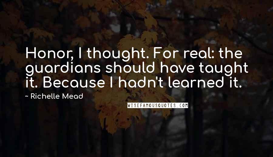 Richelle Mead Quotes: Honor, I thought. For real: the guardians should have taught it. Because I hadn't learned it.