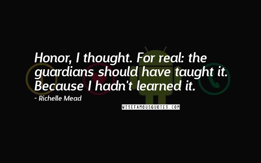 Richelle Mead Quotes: Honor, I thought. For real: the guardians should have taught it. Because I hadn't learned it.