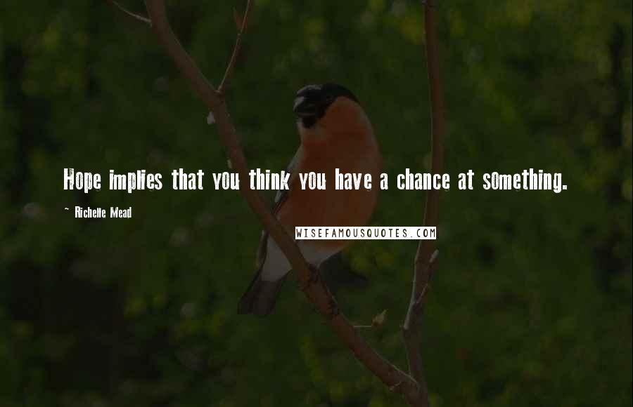 Richelle Mead Quotes: Hope implies that you think you have a chance at something.