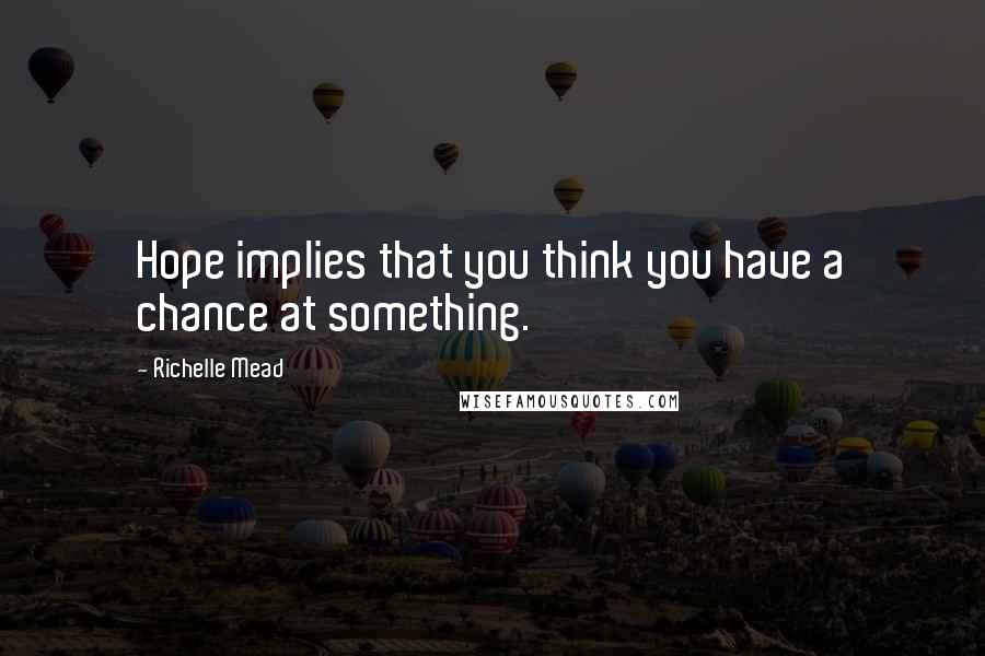Richelle Mead Quotes: Hope implies that you think you have a chance at something.