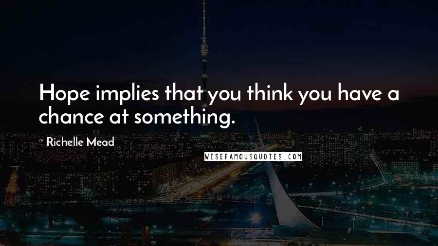 Richelle Mead Quotes: Hope implies that you think you have a chance at something.