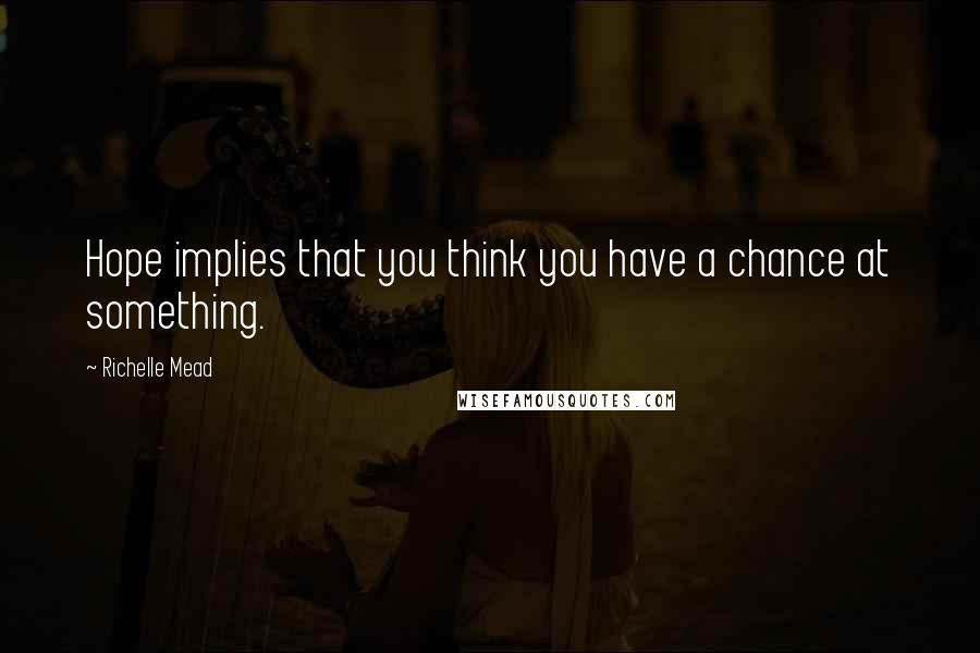 Richelle Mead Quotes: Hope implies that you think you have a chance at something.