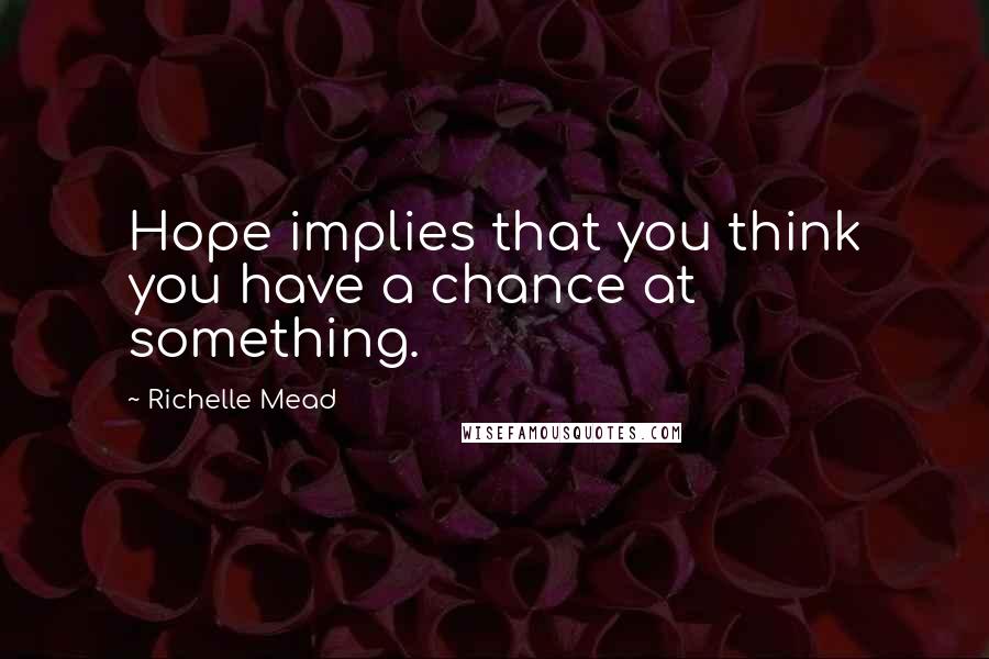 Richelle Mead Quotes: Hope implies that you think you have a chance at something.