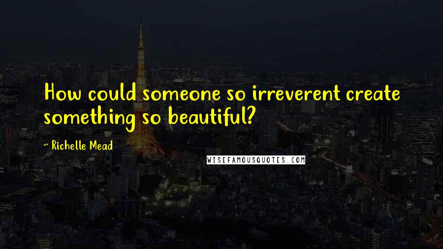 Richelle Mead Quotes: How could someone so irreverent create something so beautiful?