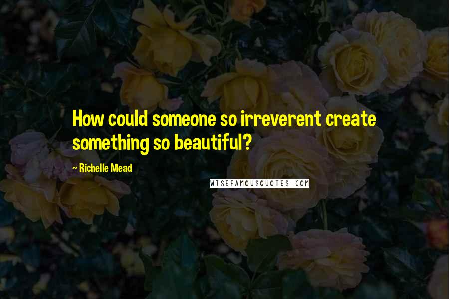 Richelle Mead Quotes: How could someone so irreverent create something so beautiful?