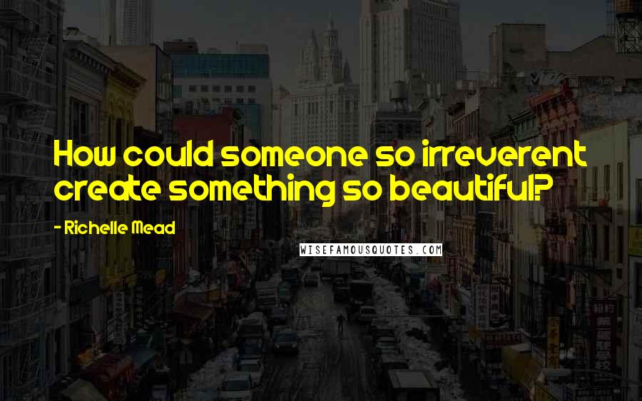 Richelle Mead Quotes: How could someone so irreverent create something so beautiful?