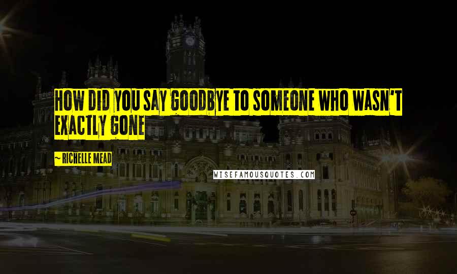 Richelle Mead Quotes: How did you say goodbye to someone who wasn't exactly gone