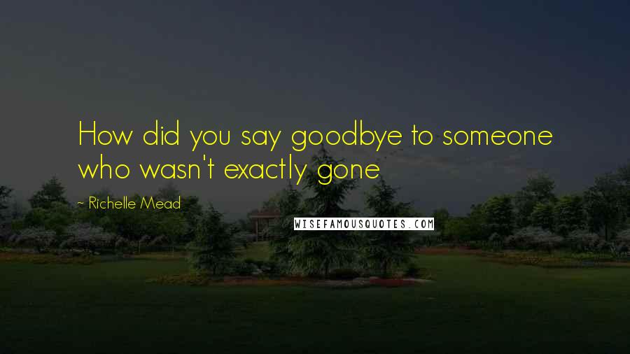 Richelle Mead Quotes: How did you say goodbye to someone who wasn't exactly gone