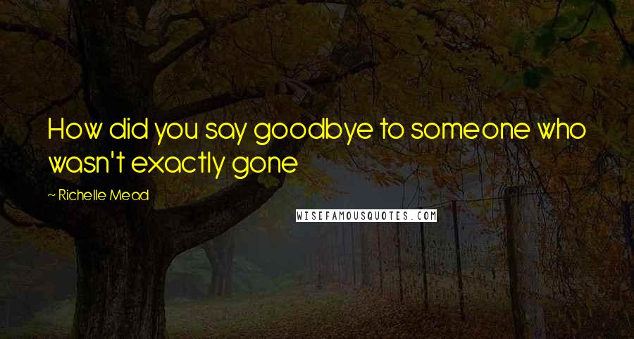 Richelle Mead Quotes: How did you say goodbye to someone who wasn't exactly gone