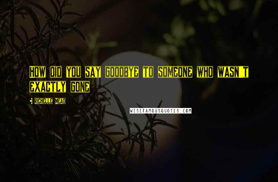 Richelle Mead Quotes: How did you say goodbye to someone who wasn't exactly gone