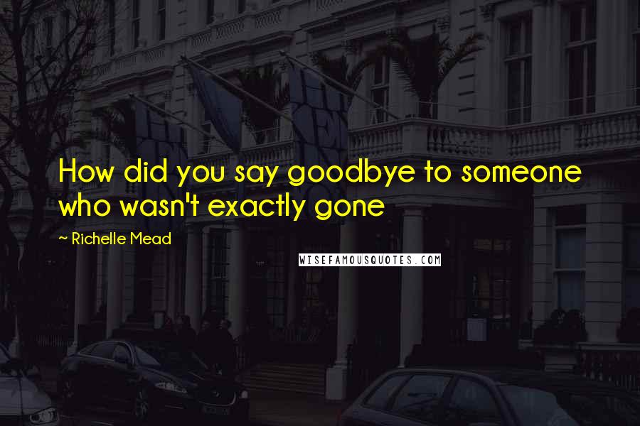 Richelle Mead Quotes: How did you say goodbye to someone who wasn't exactly gone
