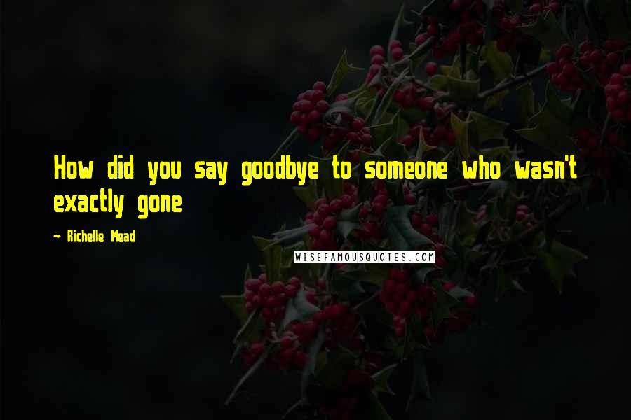 Richelle Mead Quotes: How did you say goodbye to someone who wasn't exactly gone