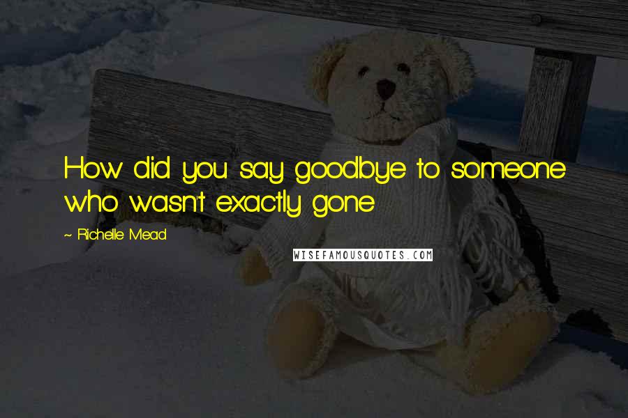 Richelle Mead Quotes: How did you say goodbye to someone who wasn't exactly gone