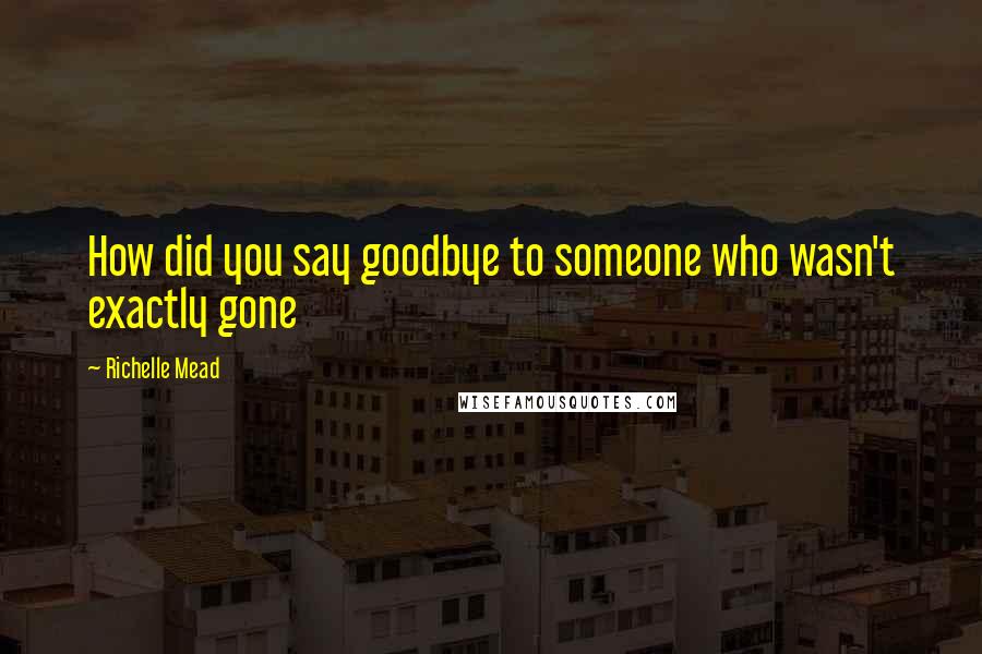 Richelle Mead Quotes: How did you say goodbye to someone who wasn't exactly gone
