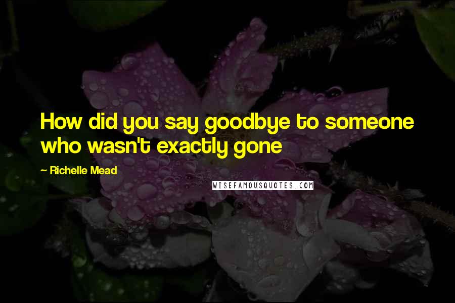 Richelle Mead Quotes: How did you say goodbye to someone who wasn't exactly gone