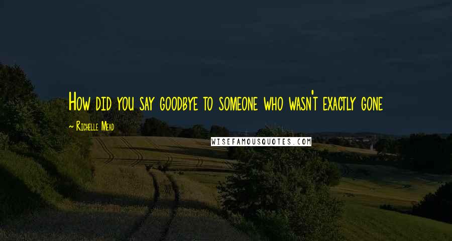 Richelle Mead Quotes: How did you say goodbye to someone who wasn't exactly gone