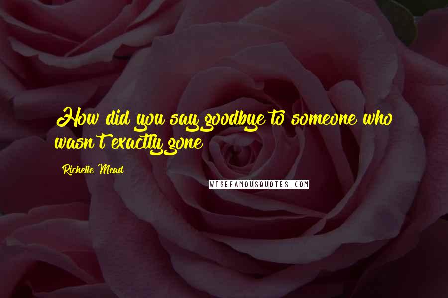 Richelle Mead Quotes: How did you say goodbye to someone who wasn't exactly gone